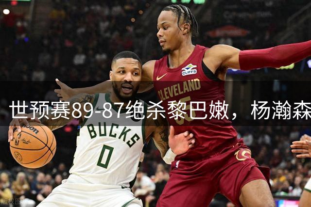 世预赛89-87绝杀黎巴嫩，杨瀚森赵继伟同时走人，小组第三的男篮拿什么扛西亚客场，胡金秋余嘉豪躲不掉