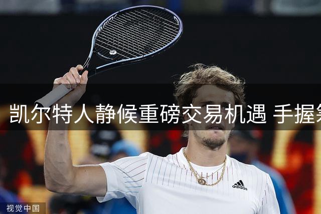 凯尔特人静候重磅交易机遇 手握筹码耐心观望