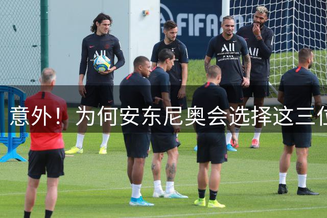 意外！为何安东尼奥会选择这三位王牌，作为超龄球员出战