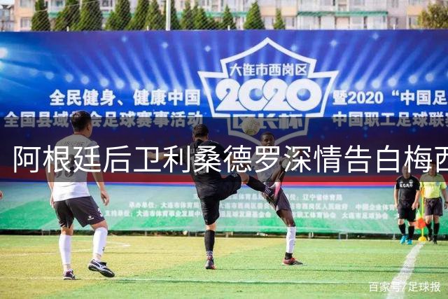 阿根廷后卫利桑德罗深情告白梅西：你是永恒的传奇